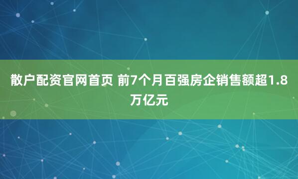 散户配资官网首页 前7个月百强房企销售额超1.8万亿元