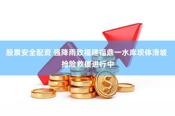 股票安全配资 强降雨致福建福鼎一水库坝体滑坡 抢险救援进行中