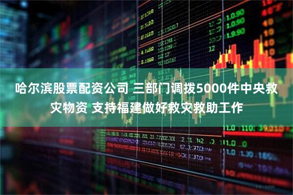 哈尔滨股票配资公司 三部门调拨5000件中央救灾物资 支持福建做好救灾救助工作