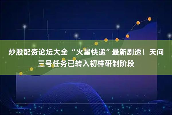 炒股配资论坛大全 “火星快递”最新剧透！天问三号任务已转入初样研制阶段