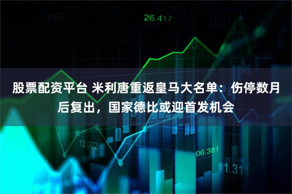 股票配资平台 米利唐重返皇马大名单：伤停数月后复出，国家德比或迎首发机会